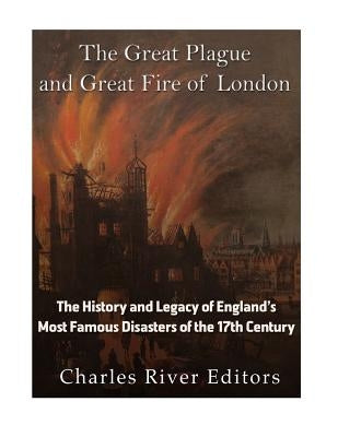 The Great Plague and Great Fire of London: The History and Legacy of England's Most Famous Disasters of the 17th Century by Charles River