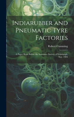 Indiarubber and Pneumatic Tyre Factories: A Paper Read Before the Insurance Society of Edinburgh, Nov. 1904 by Cumming, Robert