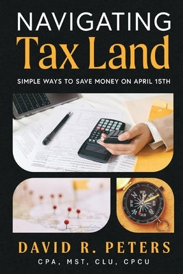 Navigating Tax Land: Simple Ways to Save Money on April 15th by Peters, David