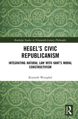 Hegel's Civic Republicanism: Integrating Natural Law with Kant's Moral Constructivism by Westphal, Kenneth
