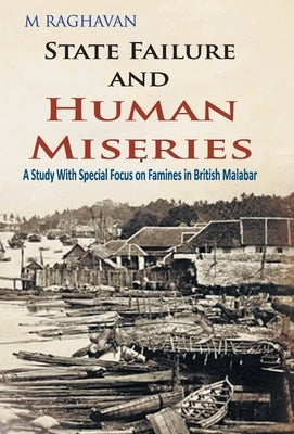 State Failure and Human Miseries: A Study with Special Focus on Famines In British Malabar by Raghavan, M.