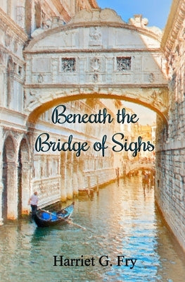 Beneath the Bridge of Sighs by Fry, Harrriet G.