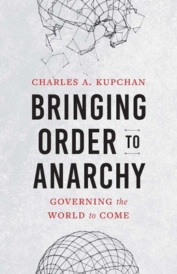 Bringing Order to Anarchy: Governing the World to Come by Kupchan, Charles A.