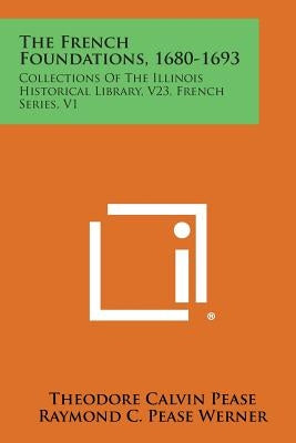 The French Foundations, 1680-1693: Collections of the Illinois Historical Library, V23, French Series, V1 by Pease, Theodore Calvin
