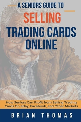 A Seniors Guide to Selling Trading Cards Online: How Seniors Can Profit from Selling Trading Cards On eBay, Facebook, and Other Markets by Thomas, Brian