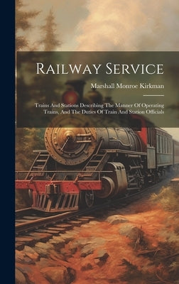 Railway Service: Trains And Stations Describing The Manner Of Operating Trains, And The Duties Of Train And Station Officials by Kirkman, Marshall Monroe