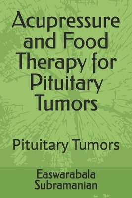 Acupressure and Food Therapy for Pituitary Tumors: Pituitary Tumors by Subramanian, Easwarabala