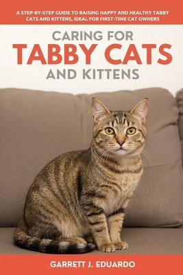 Caring For Tabby Cats And Kitten: A Step-By-Step Guide To Raising Happy And Healthy Tabby Cats And Kittens, Ideal For First-Time Cat Owners by J. Eduardo, Garrett