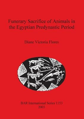 Funerary Sacrifice of Animals in the Egyptian Predynastic Period by Flores, Diane Victoria
