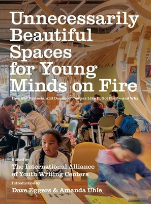 Unnecessarily Beautiful Spaces for Young Minds on Fire: How 826 Valencia, and Dozens of Centers Like It, Got Built - And Why by Eggers, Dave