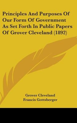 Principles And Purposes Of Our Form Of Government As Set Forth In Public Papers Of Grover Cleveland (1892) by Cleveland, Grover