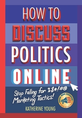 How to Discuss Politics Online: Stop Falling for %$*!#@ Marketing Tactics by Young, Katherine