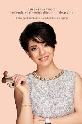 Timeless Elegance: The Complete Guide to Bridal Beauty - Makeup & Hair: Crafting Your Dream Bridal Style with Confidence and Elegance by Tavakoli, Helia