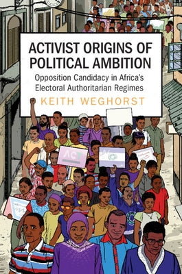 Activist Origins of Political Ambition: Opposition Candidacy in Africa's Electoral Authoritarian Regimes by Weghorst, Keith