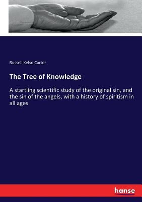 The Tree of Knowledge: A startling scientific study of the original sin, and the sin of the angels, with a history of spiritism in all ages by Carter, Russell Kelso