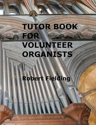 Tutor Book for Volunteer Organists: A guide for pianists who have volunteered to play the organ for services in their church. by Fielding, Robert