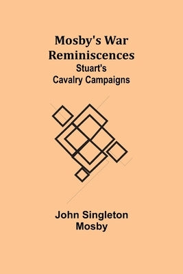 Mosby's War Reminiscences; Stuart's Cavalry Campaigns by Mosby, John Singleton