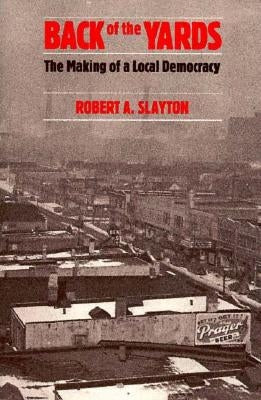 Back of the Yards: The Making of a Local Democracy by Slayton, Robert A.