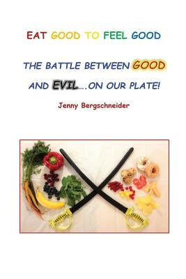 Eat Good to Feel Good: The Battle Between Good and Evil...On Our Plate! by Bergschneider, Jenny