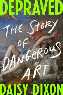Depraved: The Story of Dangerous Art by Dixon, Daisy
