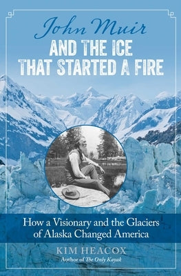 John Muir and the Ice That Started a Fire: How a Visionary and the Glaciers of Alaska Changed America by Heacox, Kim