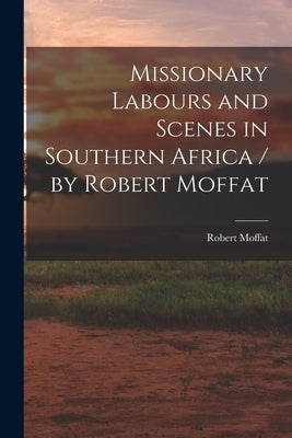 Missionary Labours and Scenes in Southern Africa / by Robert Moffat by Moffat, Robert