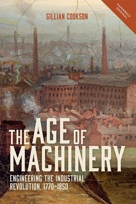 The Age of Machinery: Engineering the Industrial Revolution, 1770-1850 by Cookson, Gillian