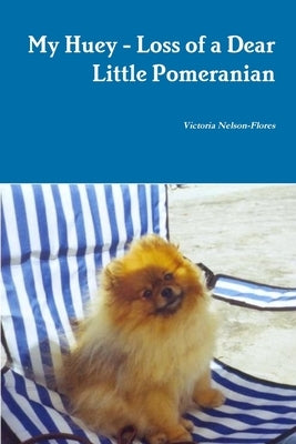 My Huey - Loss of a Dear Little Pomeranian by Nelson-Flores, Victoria