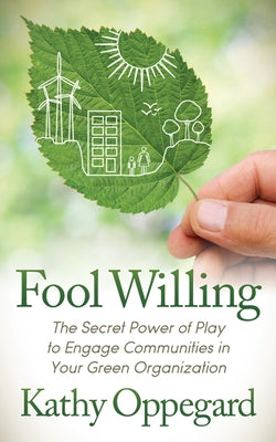 Fool Willing: The Secret Power of Play to Engage Communities in Your Green Organization by Oppegard, Kathy
