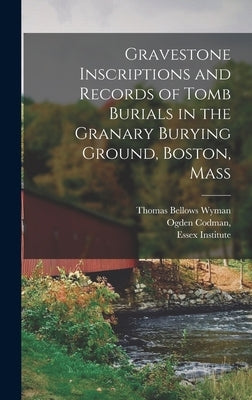 Gravestone Inscriptions and Records of Tomb Burials in the Granary Burying Ground, Boston, Mass by Essex Institute