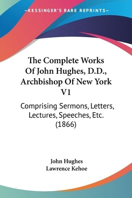 The Complete Works Of John Hughes, D.D., Archbishop Of New York V1: Comprising Sermons, Letters, Lectures, Speeches, Etc. (1866) by Hughes, John