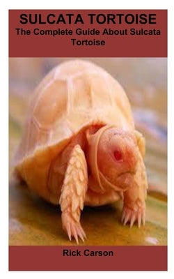 Sulcata Tortoise: The Complete Guide About Sulcata Tortoise by Carson, Rick
