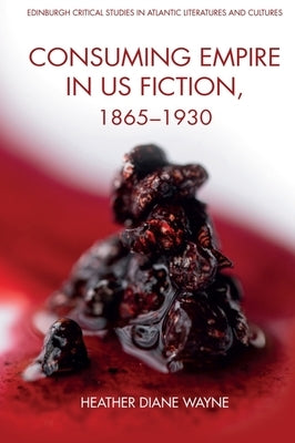 Consuming Empire in U.S. Fiction, 1865-1930 by Wayne, Heather D.
