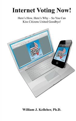 Internet Voting Now!: Here's How. Here's Why - So You Can Kiss Citizens United Goodbye! by Kelleher, William J.