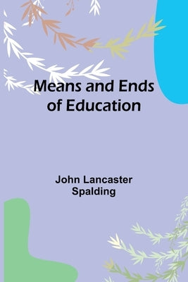 Means and Ends of Education by Lancaster Spalding, John