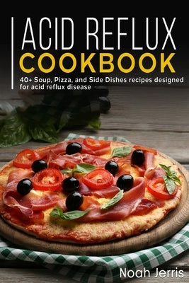 Acid Reflux Cookbook: 40+ Soup, Pizza, and Side Dishes recipes designed for acid reflux disease by Jerris, Noah