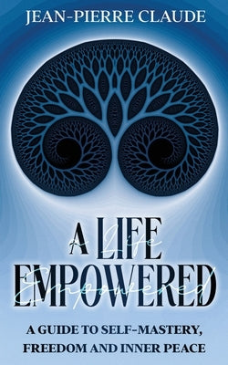A Life Empowered: A Guide to Self-Mastery, Freedom and Inner Peace by Claude, Jean-Pierre