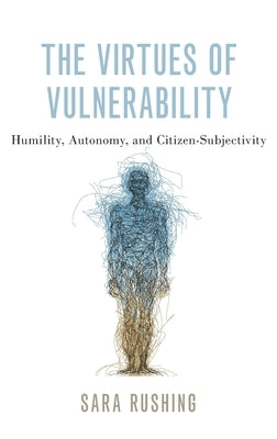 The Virtues of Vulnerability: Humility, Autonomy, and Citizen-Subjectivity by Rushing, Sara