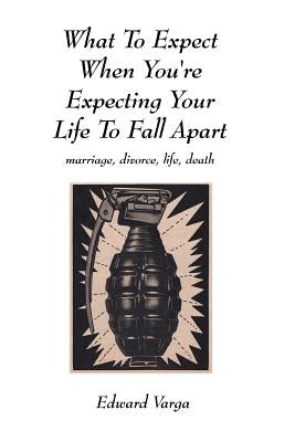 What to Expect When You're Expecting Your Life to Fall Apart: Marriage, Divorce, Life, Death by Varga, Edward