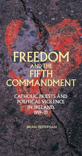 Freedom and the Fifth Commandment: Catholic Priests and Political Violence in Ireland, 1919-21 by Heffernan, Brian