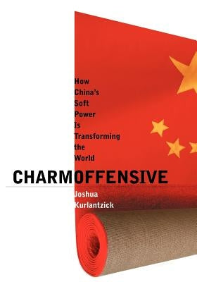 Charm Offensive: How China's Soft Power Is Transforming the World by Kurlantzick, Joshua