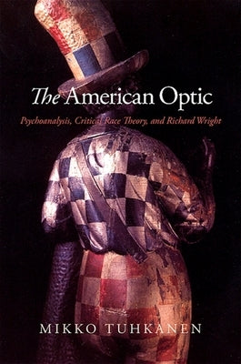The American Optic: Psychoanalysis, Critical Race Theory, and Richard Wright by Tuhkanen, Mikko