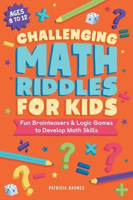 Challenging Math Riddles for Kids: Fun Brainteasers & Logic Games to Develop Math Skills by Barnes, Patricia