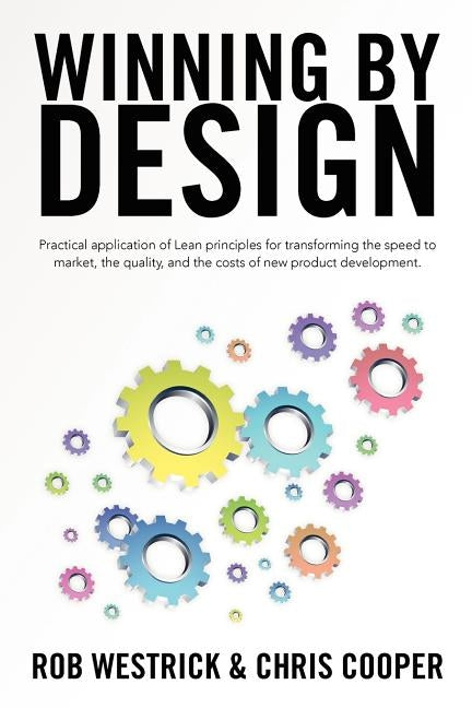 Winning by Design: Practical application of Lean principles for transforming the speed to market, the quality, and the costs of new produ by Cooper, Chris