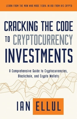 Cracking the Code to Cryptocurrency Investments: A Comprehensive Guide to Cryptocurrencies, Blockchain, and Crypto Wallets by Ellul, Ian