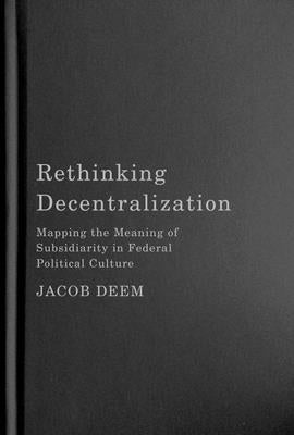 Rethinking Decentralization: Mapping the Meaning of Subsidiarity in Federal Political Culture Volume 13 by Deem, Jacob