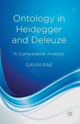 Ontology in Heidegger and Deleuze: A Comparative Analysis by Rae, G.