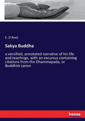Sakya Buddha: a versified, annotated narrative of his life and teachings, with an excursus containing citations from the Dhammapada, or Buddhist canon by Root, E. D.