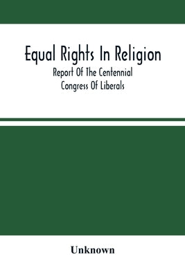 Equal Rights In Religion; Report Of The Centennial Congress Of Liberals, And Organization Of The National Liberal League, At Philadelphia, On The Four by Unknown