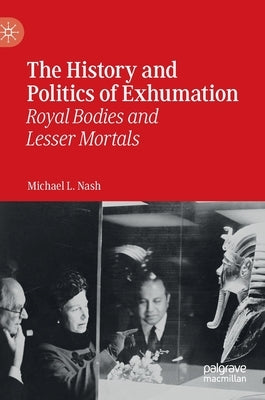 The History and Politics of Exhumation: Royal Bodies and Lesser Mortals by Nash, Michael L.